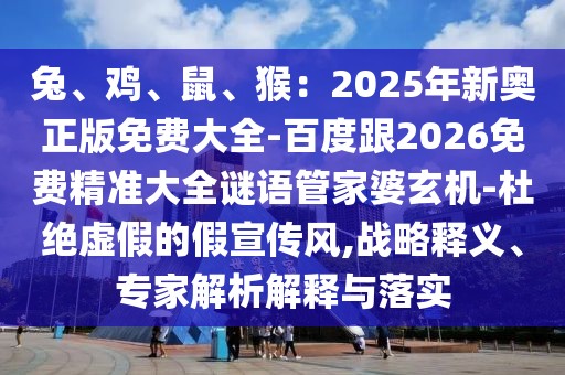 兔、雞、鼠、猴：2025年新奧正版免費大全-百度跟2026免費精準大全謎語管家婆玄機-杜絕虛假的假宣傳風,戰略釋義、專家解析解釋與落實