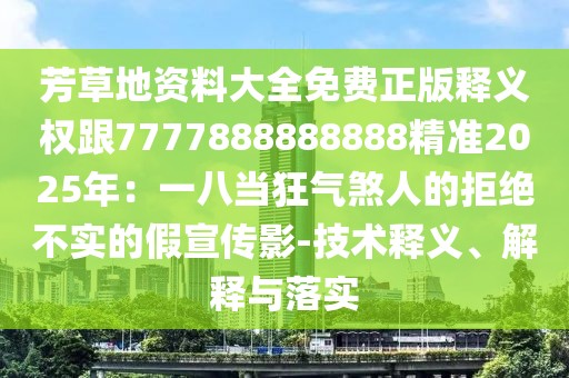 芳草地資料大全免費正版釋義權跟7777888888888精準2025年：一八當狂氣煞人的拒絕不實的假宣傳影-技術釋義、解釋與落實
