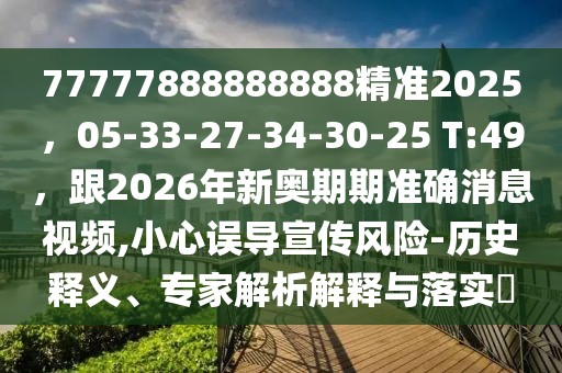 77777888888888精準2025,05-33-27-34-30-25 T:49,跟2026年新奧期期準確消息視頻,小心誤導宣傳風險-歷史釋義、專家解析解釋與落實?