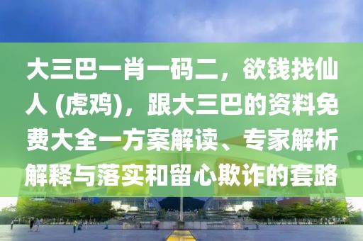 大三巴一肖一碼二，欲錢找仙人 (虎雞)，跟大三巴的資料免費大全一方案解讀、專家解析解釋與落實和留心欺詐的套路