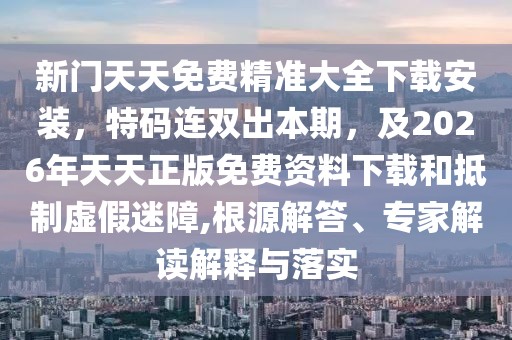 新門天天免費精準大全下載安裝，特碼連雙出本期，及2026年天天正版免費資料下載和抵制虛假迷障,根源解答、專家解讀解釋與落實