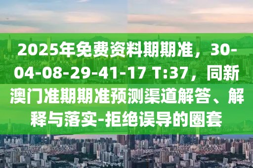 2025年免費資料期期準，30-04-08-29-41-17 T:37，同新澳門準期期準預測渠道解答、解釋與落實-拒絕誤導的圈套