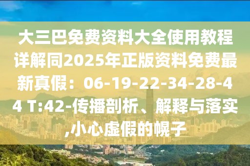 大三巴免費資料大全使用教程詳解同2025年正版資料免費最新真假:06-19-22-34-28-44 T:42-傳播剖析、解釋與落實,小心虛假的幌子
