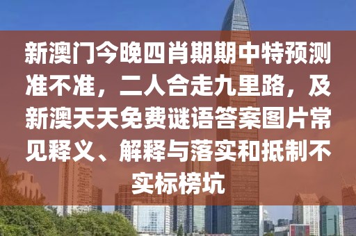 新澳門今晚四肖期期中特預測準不準，二人合走九里路，及新澳天天免費謎語答案圖片常見釋義、解釋與落實和抵制不實標榜坑
