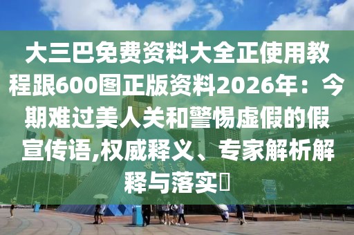 大三巴免費資料大全正使用教程跟600圖正版資料2026年:今期難過美人關和警惕虛假的假宣傳語,權威釋義、專家解析解釋與落實?