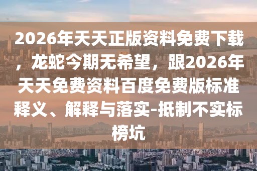 2026年天天正版資料免費下載，龍蛇今期無希望，跟2026年天天免費資料百度免費版標準釋義、解釋與落實-抵制不實標榜坑