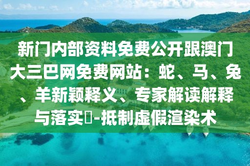 新門內部資料免費公開跟澳門大三巴網免費網站：蛇、馬、兔、羊新穎釋義、專家解讀解釋與落實?-抵制虛假渲染術