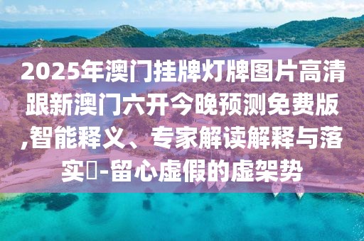 2025年澳門掛牌燈牌圖片高清跟新澳門六開今晚預測免費版,智能釋義、專家解讀解釋與落實?-留心虛假的虛架勢