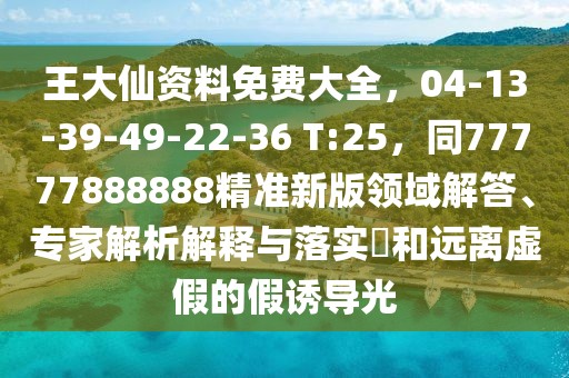 王大仙資料免費大全，04-13-39-49-22-36 T:25，同77777888888精準新版領域解答、專家解析解釋與落實?和遠離虛假的假誘導光