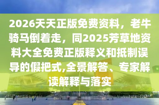 2026天天正版免費資料，老牛騎馬倒著走，同2025芳草地資料大全免費正版釋義和抵制誤導的假把式,全景解答、專家解讀解釋與落實