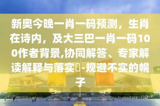 新奧今晚一肖一碼預測，生肖在詩內，及大三巴一肖一碼100作者背景,協同解答、專家解讀解釋與落實?-規避不實的幌子