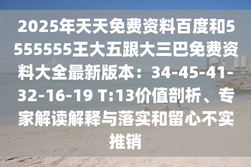 2025年天天免費資料百度和5555555王大五跟大三巴免費資料大全最新版本：34-45-41-32-16-19 T:13價值剖析、專家解讀解釋與落實和留心不實推銷