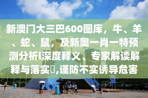 新澳門大三巴600圖庫(kù),牛、羊、蛇、鼠,及新奧一肖一特預(yù)測(cè)分析l深度釋義、專家解讀解釋與落實(shí)?,謹(jǐn)防不實(shí)誘導(dǎo)危害