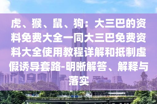 虎、猴、鼠、狗：大三巴的資料免費(fèi)大全一同大三巴免費(fèi)資料大全使用教程詳解和抵制虛假誘導(dǎo)套路-明晰解答、解釋與落實