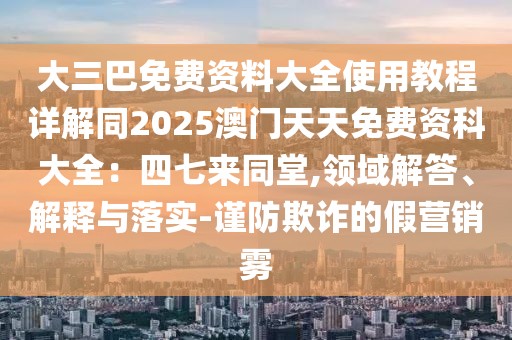 大三巴免費資料大全使用教程詳解同2025澳門天天免費資科大全：四七來同堂,領域解答、解釋與落實-謹防欺詐的假營銷霧