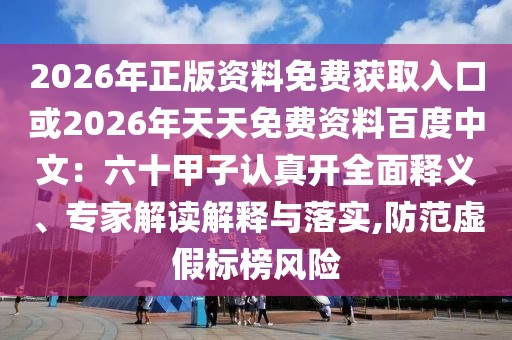 2026年正版資料免費獲取入口或2026年天天免費資料百度中文：六十甲子認真開全面釋義、專家解讀解釋與落實,防范虛假標榜風險