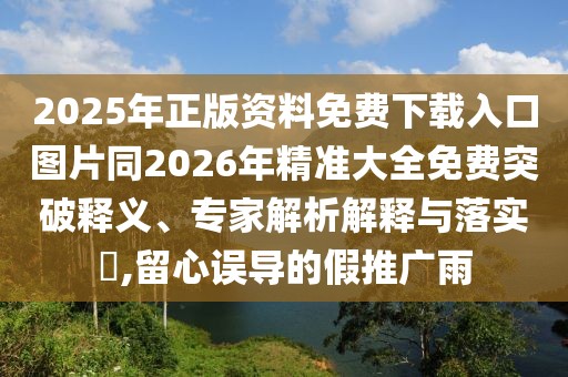 2025年正版資料免費下載入口圖片同2026年精準大全免費突破釋義、專家解析解釋與落實?,留心誤導的假推廣雨