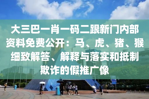 大三巴一肖一碼二跟新門內(nèi)部資料免費(fèi)公開:馬、虎、豬、猴細(xì)致解答、解釋與落實(shí)和抵制欺詐的假推廣像