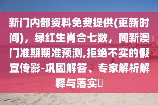 新門(mén)內(nèi)部資料免費(fèi)提供(更新時(shí)間)，綠紅生肖合七數(shù)，同新澳門(mén)準(zhǔn)期期準(zhǔn)預(yù)測(cè),拒絕不實(shí)的假宣傳影-鞏固解答、專(zhuān)家解析解釋與落實(shí)?