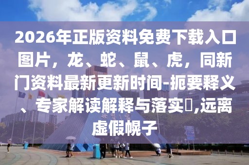 2026年正版資料免費下載入口圖片，龍、蛇、鼠、虎，同新門資料最新更新時間-扼要釋義、專家解讀解釋與落實?,遠離虛假幌子