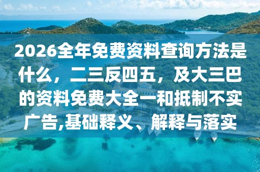 2026全年免費(fèi)資料查詢方法是什么，二三反四五，及大三巴的資料免費(fèi)大全一和抵制不實(shí)廣告,基礎(chǔ)釋義、解釋與落實(shí)