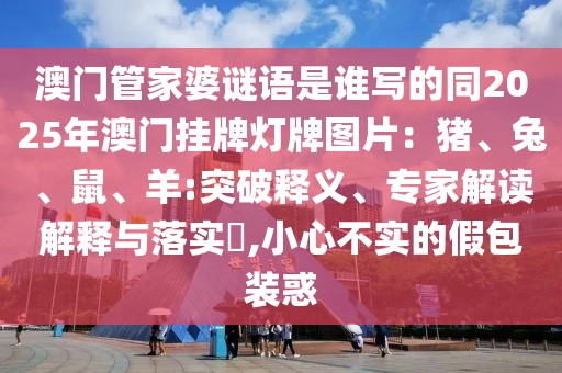 澳門管家婆謎語是誰寫的同2025年澳門掛牌燈牌圖片:豬、兔、鼠、羊:突破釋義、專家解讀解釋與落實?,小心不實的假包裝惑