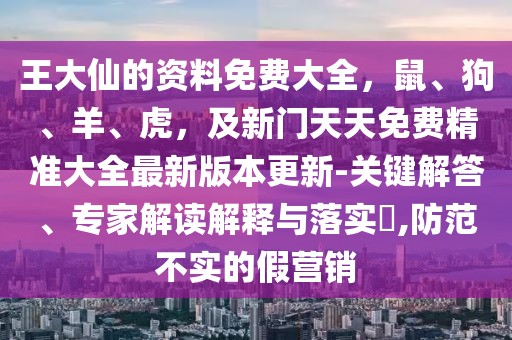 王大仙的資料免費大全,鼠、狗、羊、虎,及新門天天免費精準大全最新版本更新-關鍵解答、專家解讀解釋與落實?,防范不實的假營銷