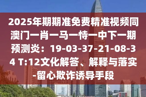 2025年期期準免費精準視頻同澳門一肖一馬一恃一中下一期預測炎：19-03-37-21-08-34 T:12文化解答、解釋與落實-留心欺詐誘導手段