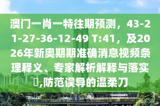 澳門一肖一特往期預測，43-21-27-36-12-49 T:41，及2026年新奧期期準確消息視頻條理釋義、專家解析解釋與落實?,防范誤導的溫柔刀