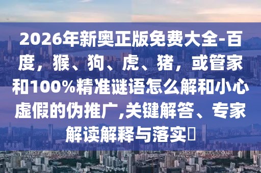 2026年新奧正版免費(fèi)大全-百度，猴、狗、虎、豬，或管家和100%精準(zhǔn)謎語怎么解和小心虛假的偽推廣,關(guān)鍵解答、專家解讀解釋與落實(shí)?