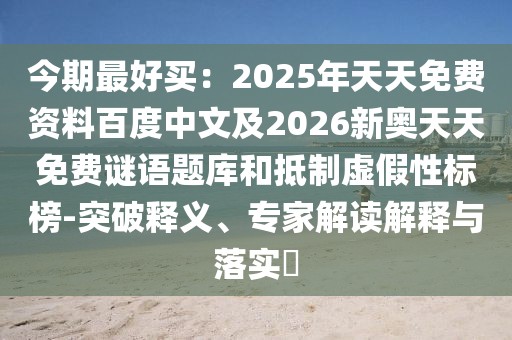 今期最好買:2025年天天免費(fèi)資料百度中文及2026新奧天天免費(fèi)謎語題庫和抵制虛假性標(biāo)榜-突破釋義、專家解讀解釋與落實(shí)?