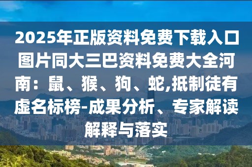 2025年正版資料免費下載入口圖片同大三巴資料免費大全河南：鼠、猴、狗、蛇,抵制徒有虛名標(biāo)榜-成果分析、專家解讀解釋與落實