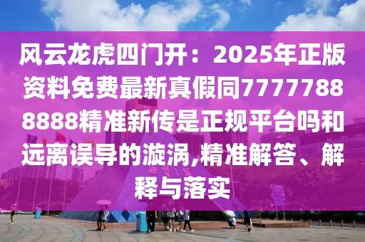 風云龍虎四門開：2025年正版資料免費最新真假同77777888888精準新傳是正規平臺嗎和遠離誤導的漩渦,精準解答、解釋與落實