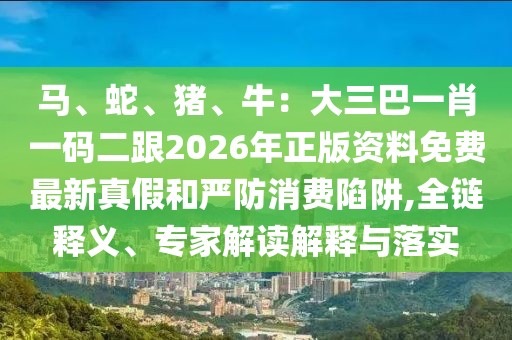 馬、蛇、豬、牛：大三巴一肖一碼二跟2026年正版資料免費最新真假和嚴防消費陷阱,全鏈釋義、專家解讀解釋與落實