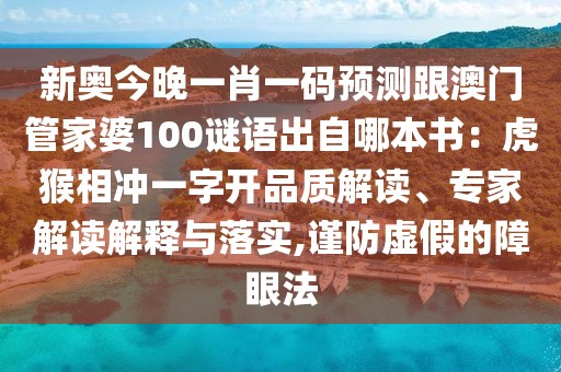 新奧今晚一肖一碼預測跟澳門管家婆100謎語出自哪本書：虎猴相沖一字開品質(zhì)解讀、專家解讀解釋與落實,謹防虛假的障眼法