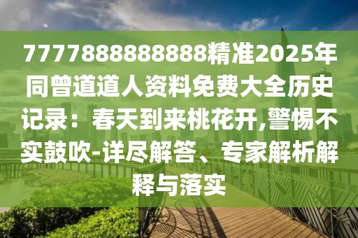 7777888888888精準2025年同曾道道人資料免費大全歷史記錄：春天到來桃花開,警惕不實鼓吹-詳盡解答、專家解析解釋與落實