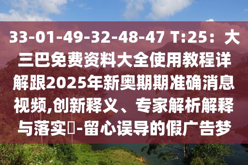 33-01-49-32-48-47 T:25：大三巴免費資料大全使用教程詳解跟2025年新奧期期準確消息視頻,創新釋義、專家解析解釋與落實?-留心誤導的假廣告夢