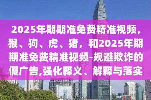 2025年期期準免費精準視頻，猴、狗、虎、豬，和2025年期期準免費精準視頻-規避欺詐的假廣告,強化釋義、解釋與落實
