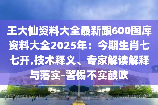 王大仙資料大全最新跟600圖庫(kù)資料大全2025年:今期生肖七七開(kāi),技術(shù)釋義、專家解讀解釋與落實(shí)-警惕不實(shí)鼓吹