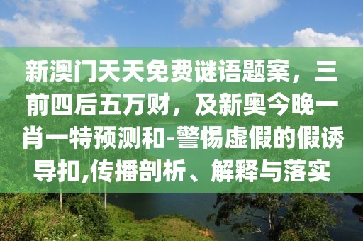 新澳門天天免費謎語題案,三前四后五萬財,及新奧今晚一肖一特預測和-警惕虛假的假誘導扣,傳播剖析、解釋與落實