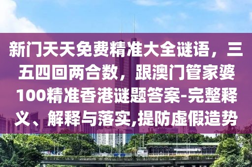 新門天天免費精準大全謎語,三五四回兩合數(shù),跟澳門管家婆100精準香港謎題答案-完整釋義、解釋與落實,提防虛假造勢