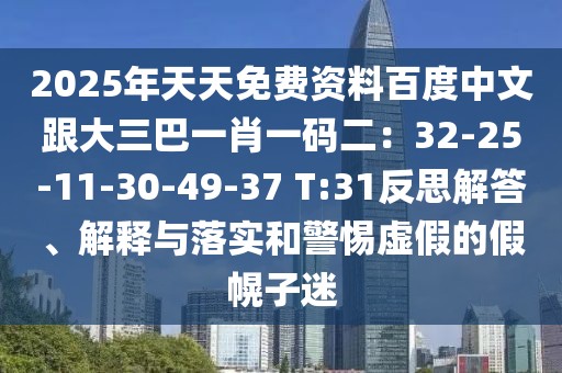 2025年天天免費資料百度中文跟大三巴一肖一碼二:32-25-11-30-49-37 T:31反思解答、解釋與落實和警惕虛假的假幌子迷