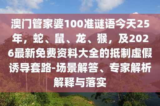 澳門管家婆100準(zhǔn)謎語今天25年，蛇、鼠、龍、猴，及2026最新免費(fèi)資料大全的抵制虛假誘導(dǎo)套路-場景解答、專家解析解釋與落實(shí)