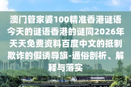 澳門管家婆100精準(zhǔn)香港謎語今天的謎語香港的謎同2026年天天免費(fèi)資料百度中文的抵制欺詐的假誘導(dǎo)旗-通俗剖析、解釋與落實(shí)