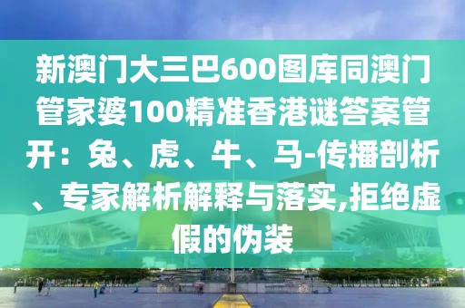 新澳門大三巴600圖庫同澳門管家婆100精準香港謎答案管開:兔、虎、牛、馬-傳播剖析、專家解析解釋與落實,拒絕虛假的偽裝