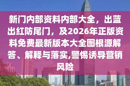 新門內部資料內部大全,出藍出紅防尾門,及2026年正版資料免費最新版本大全圖根源解答、解釋與落實,警惕誘導營銷風險