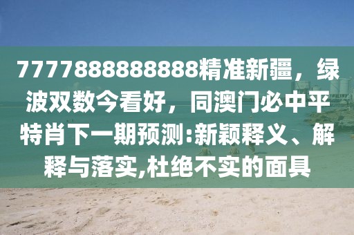 7777888888888精準新疆，綠波雙數今看好，同澳門必中平特肖下一期預測:新穎釋義、解釋與落實,杜絕不實的面具