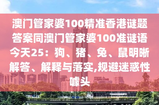 澳門管家婆100精準(zhǔn)香港謎題答案同澳門管家婆100準(zhǔn)謎語(yǔ)今天25：狗、豬、兔、鼠明晰解答、解釋與落實(shí),規(guī)避迷惑性噱頭