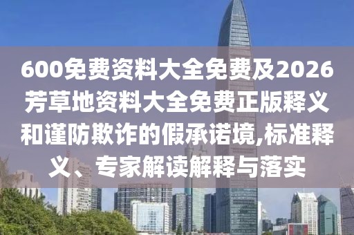 600免費(fèi)資料大全免費(fèi)及2026芳草地資料大全免費(fèi)正版釋義和謹(jǐn)防欺詐的假承諾境,標(biāo)準(zhǔn)釋義、專家解讀解釋與落實(shí)