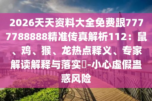2026天天資料大全免費(fèi)跟7777788888精準(zhǔn)傳真解析112:鼠、雞、猴、龍熱點(diǎn)釋義、專家解讀解釋與落實(shí)?-小心虛假蠱惑風(fēng)險(xiǎn)